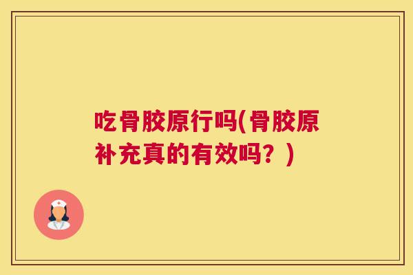 吃骨胶原行吗(骨胶原补充真的有效吗？)