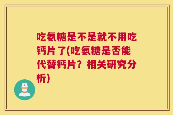 吃氨糖是不是就不用吃钙片了(吃氨糖是否能代替钙片?相关研究分析)