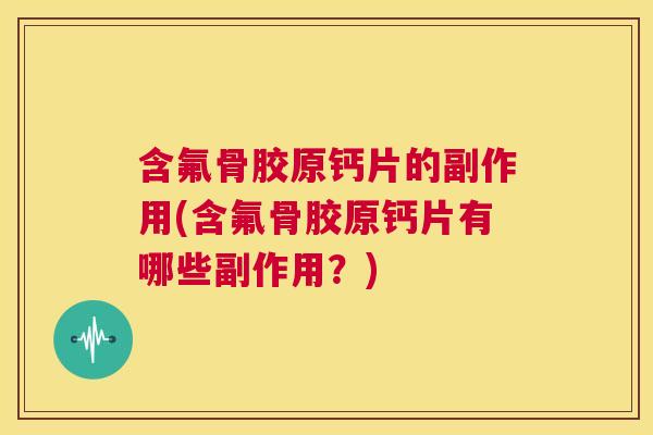 含氟骨胶原钙片的副作用(含氟骨胶原钙片有哪些副作用?)