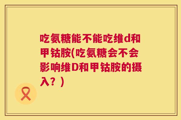 吃氨糖能不能吃维d和甲钴胺(吃氨糖会不会影响维D和甲钴胺的摄入?)