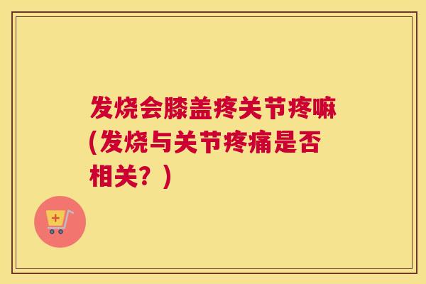 发烧会膝盖疼关节疼嘛(发烧与关节疼痛是否相关？)