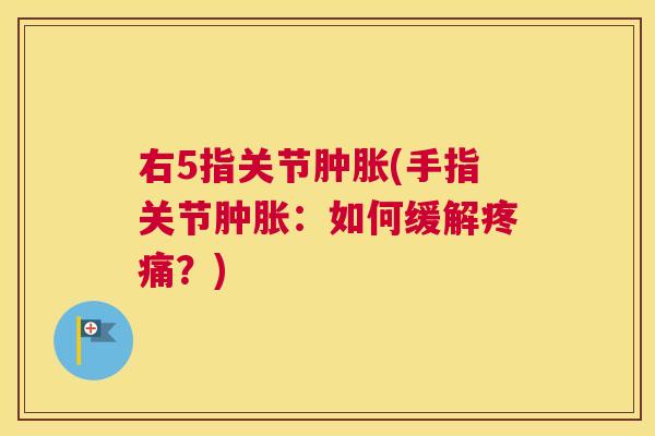 右5指关节肿胀(手指关节肿胀：如何缓解疼痛？)