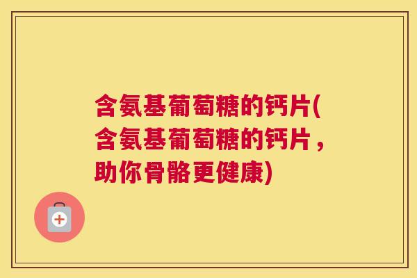 含氨基葡萄糖的钙片(含氨基葡萄糖的钙片,助你骨骼更健康) 含氨基葡萄糖的钙片(含氨基葡萄糖的钙片,助你骨骼更健康)