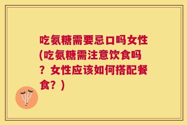 吃氨糖需要忌口吗女性(吃氨糖需注意饮食吗?女性应该如何搭配餐食?)