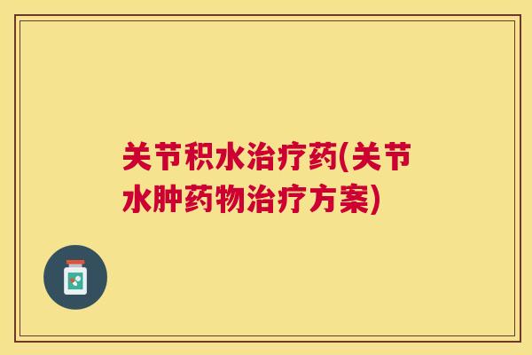 关节积水治疗药(关节水肿药物治疗方案)