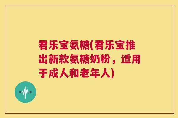 君乐宝氨糖(君乐宝推出新款氨糖奶粉，适用于成人和老年人)