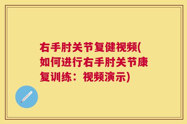 右手肘关节复健视频(如何进行右手肘关节康复训练:视频演示)