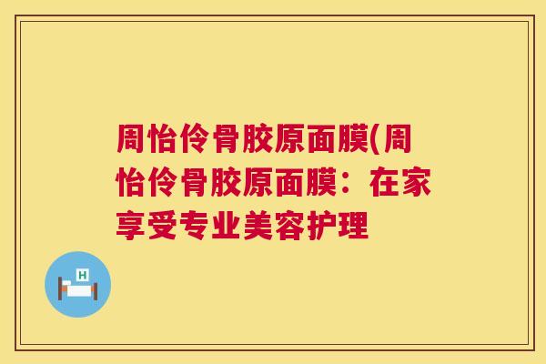 周怡伶骨胶原面膜(周怡伶骨胶原面膜:在家享受专业美容护理 周怡伶骨胶原面膜(周怡伶骨胶原面膜:在家享受专业美容护理
