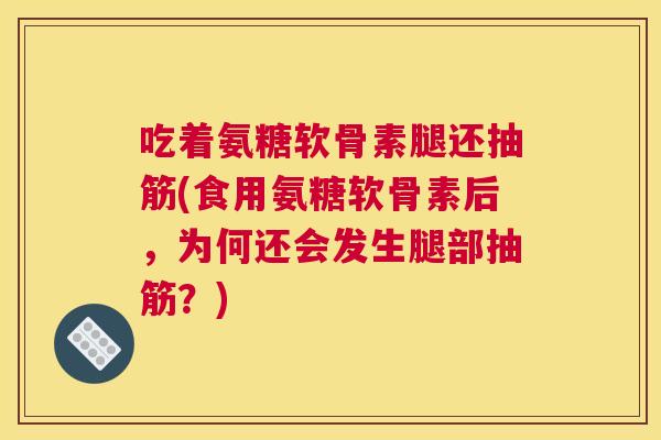 吃着氨糖软骨素腿还抽筋(食用氨糖软骨素后，为何还会发生腿部抽筋？)