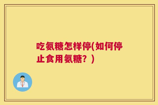 吃氨糖怎样停(如何停止食用氨糖?)