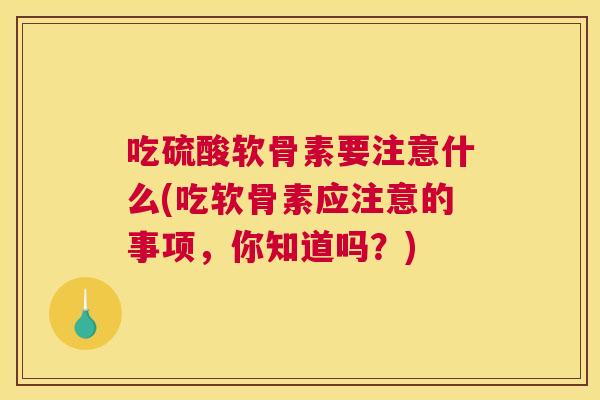 吃硫酸软骨素要注意什么(吃软骨素应注意的事项，你知道吗？)