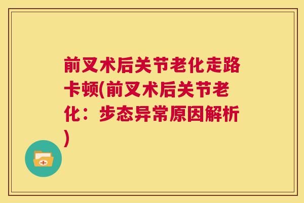 前叉术后关节老化走路卡顿(前叉术后关节老化:步态异常原因解析)