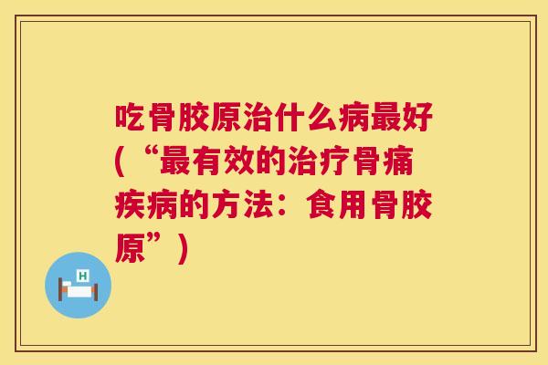 吃骨胶原治什么病最好(“最有效的治疗骨痛疾病的方法:食用骨胶原”)