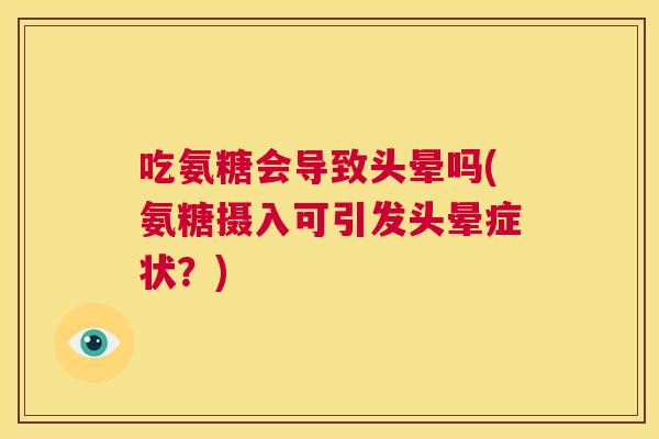 吃氨糖会导致头晕吗(氨糖摄入可引发头晕症状?) 吃氨糖会导致头晕吗(氨糖摄入可引发头晕症状?)