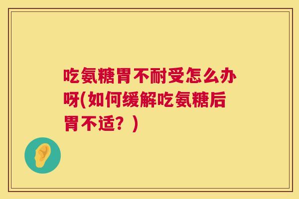 吃氨糖胃不耐受怎么办呀(如何缓解吃氨糖后胃不适?) 吃氨糖胃不耐受怎么办呀(如何缓解吃氨糖后胃不适?)