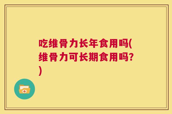 吃维骨力长年食用吗(维骨力可长期食用吗?) 吃维骨力长年食用吗(维骨力可长期食用吗?)
