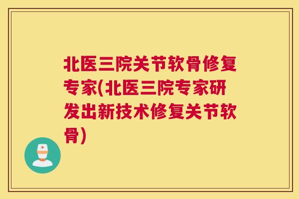 北医三院关节软骨修复专家(北医三院专家研发出新技术修复关节软骨) 北医三院关节软骨修复专家(北医三院专家研发出新技术修复关节软骨)