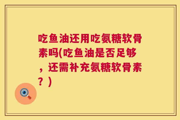 吃鱼油还用吃氨糖软骨素吗(吃鱼油是否足够,还需补充氨糖软骨素?) 吃鱼油还用吃氨糖软骨素吗(吃鱼油是否足够,还需补充氨糖软骨素?)