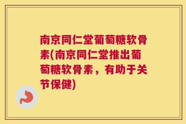 南京同仁堂葡萄糖软骨素(南京同仁堂推出葡萄糖软骨素,有助于关节保健)