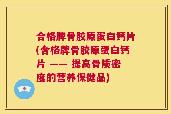 合格牌骨胶原蛋白钙片(合格牌骨胶原蛋白钙片 —— 提高骨质密度的营养保健品)