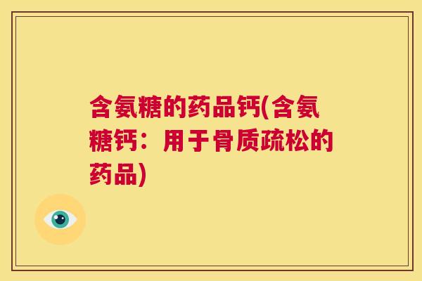 含氨糖的药品钙(含氨糖钙:用于骨质疏松的药品)