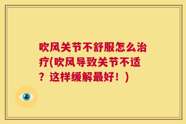 吹风关节不舒服怎么治疗(吹风导致关节不适?这样缓解最好!)