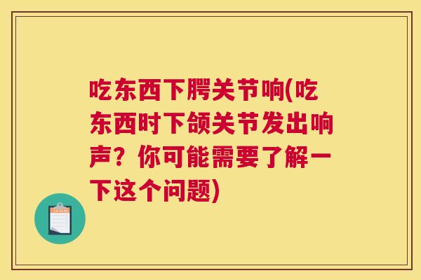 吃东西下腭关节响(吃东西时下颌关节发出响声？你可能需要了解一下这个问题)