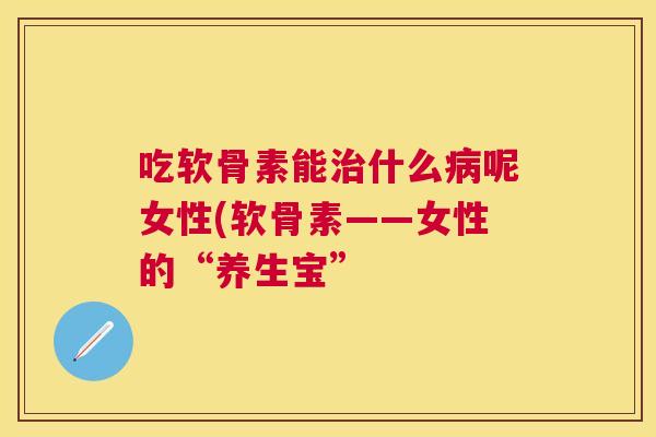 吃软骨素能什么呢女性(软骨素——女性的“养生宝” 吃软骨素能什么呢女性(软骨素——女性的“养生宝”