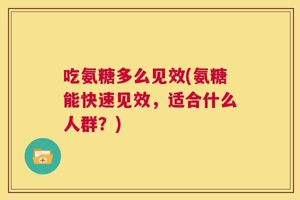 吃氨糖多么见效(氨糖能快速见效,适合什么人群?)