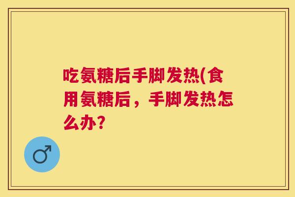 吃氨糖后手脚发热(食用氨糖后，手脚发热怎么办？