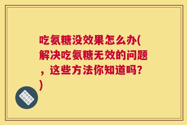 吃氨糖没效果怎么办(解决吃氨糖无效的问题,这些方法你知道吗?) 吃氨糖没效果怎么办(解决吃氨糖无效的问题,这些方法你知道吗?)