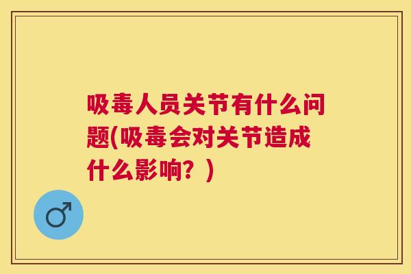 吸毒人员关节有什么问题(吸毒会对关节造成什么影响?)