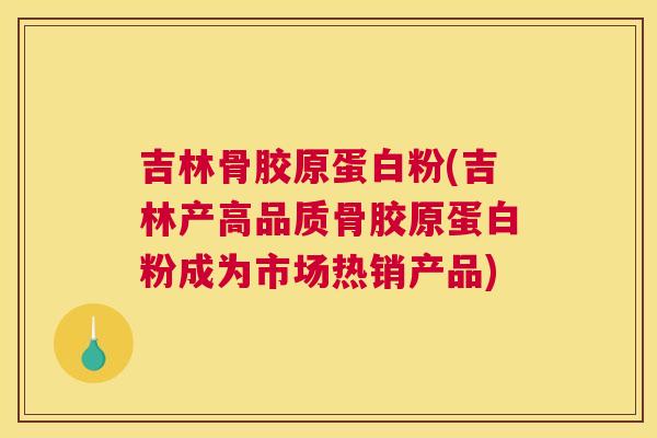 吉林骨胶原蛋白粉(吉林产高品质骨胶原蛋白粉成为市场热销产品) 吉林骨胶原蛋白粉(吉林产高品质骨胶原蛋白粉成为市场热销产品)