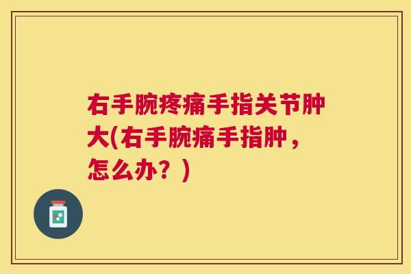 右手腕手指关节肿大(右手腕痛手指肿,怎么办?) 右手腕手指关节肿大(右手腕痛手指肿,怎么办?)