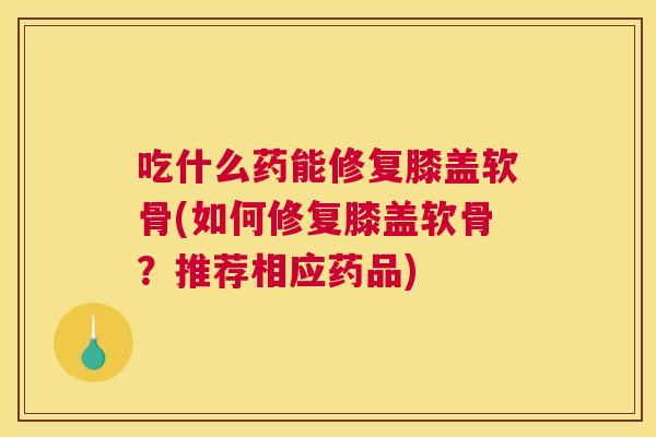吃什么药能修复膝盖软骨(如何修复膝盖软骨?推荐相应药品)