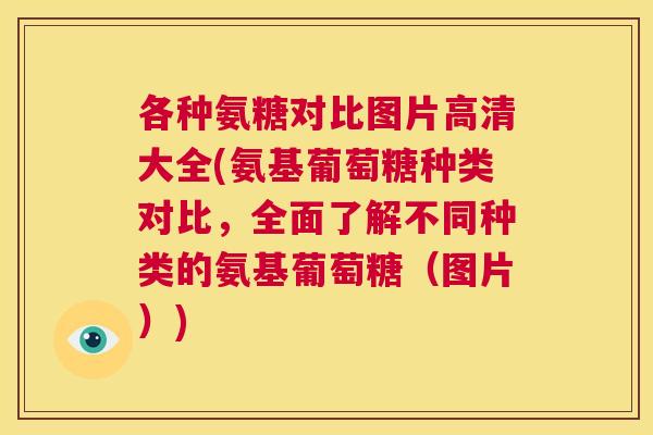 各种氨糖对比图片高清大全(氨基葡萄糖种类对比，全面了解不同种类的氨基葡萄糖（图片）)