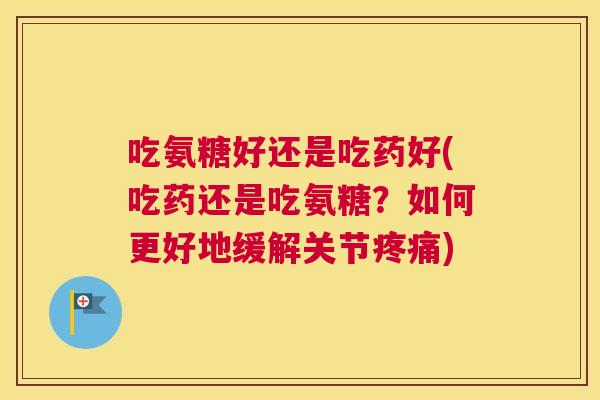 吃氨糖好还是吃药好(吃药还是吃氨糖?如何更好地缓解关节疼痛)