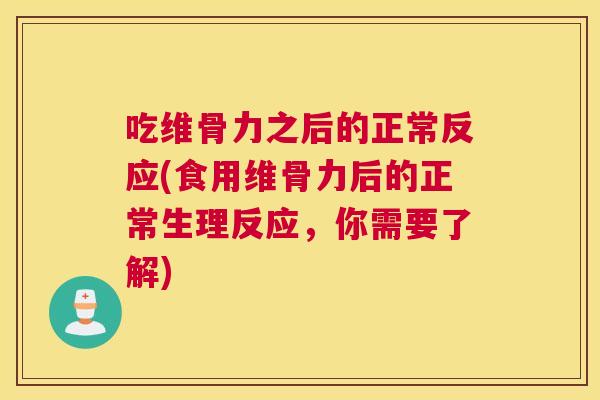 吃维骨力之后的正常反应(食用维骨力后的正常生理反应,你需要了解)