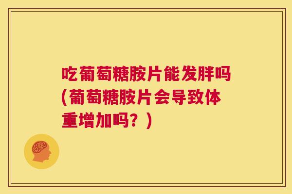 吃葡萄糖胺片能发胖吗(葡萄糖胺片会导致体重增加吗?) 吃葡萄糖胺片能发胖吗(葡萄糖胺片会导致体重增加吗?)