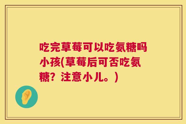 吃完草莓可以吃氨糖吗小孩(草莓后可否吃氨糖？注意小儿。)