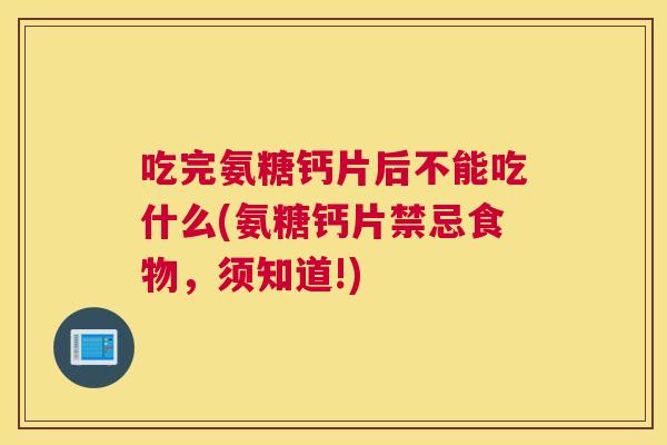 吃完氨糖钙片后不能吃什么(氨糖钙片禁忌食物,须知道!)
