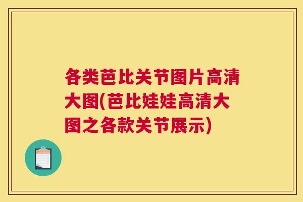 各类芭比关节图片高清大图(芭比娃娃高清大图之各款关节展示)