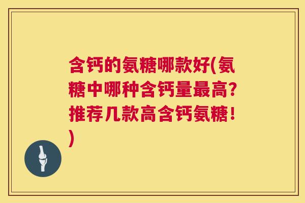 含钙的氨糖哪款好(氨糖中哪种含钙量高?推荐几款高含钙氨糖!) 含钙的氨糖哪款好(氨糖中哪种含钙量高?推荐几款高含钙氨糖!)