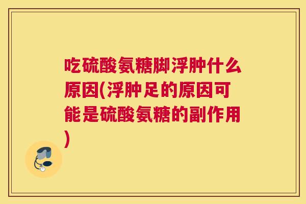 吃硫酸氨糖脚浮肿什么原因(浮肿足的原因可能是硫酸氨糖的副作用) 吃硫酸氨糖脚浮肿什么原因(浮肿足的原因可能是硫酸氨糖的副作用)