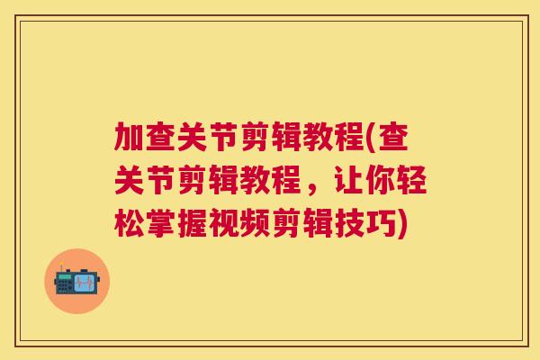 加查关节剪辑教程(查关节剪辑教程,让你轻松掌握视频剪辑技巧) 加查关节剪辑教程(查关节剪辑教程,让你轻松掌握视频剪辑技巧)