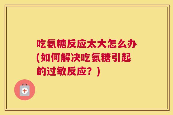 吃氨糖反应太大怎么办(如何解决吃氨糖引起的反应?) 吃氨糖反应太大怎么办(如何解决吃氨糖引起的反应?)