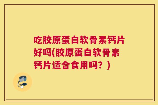 吃胶原蛋白软骨素钙片好吗(胶原蛋白软骨素钙片适合食用吗?)