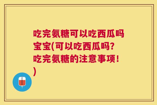 吃完氨糖可以吃西瓜吗宝宝(可以吃西瓜吗？吃完氨糖的注意事项！)