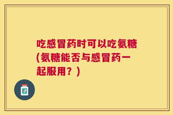吃药时可以吃氨糖(氨糖能否与药一起服用?) 吃药时可以吃氨糖(氨糖能否与药一起服用?)