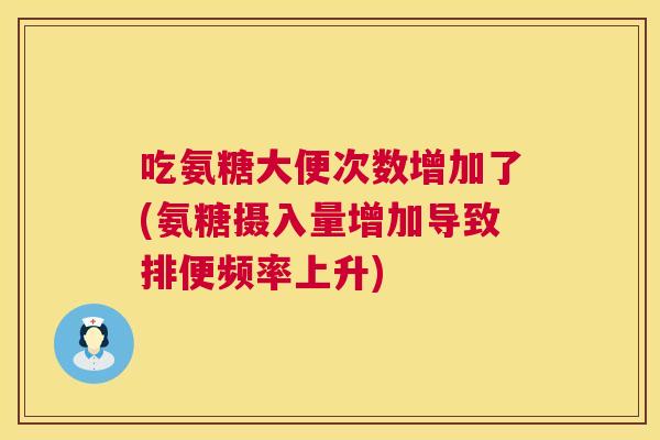 吃氨糖大便次数增加了(氨糖摄入量增加导致排便频率上升)